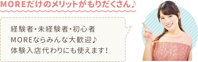 MOREだけのメリットがもりだくさん♪未経験・初心者の方も大歓迎!体験入店代わりの利用もOKです。